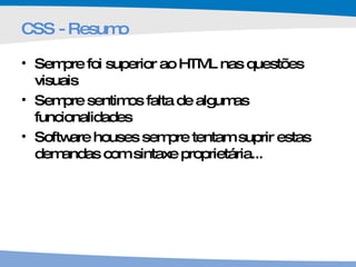CSS - Resumo Sempre foi superior ao HTML nas questões visuais Sempre sentimos falta de algumas funcionalidades Software houses sempre tentam suprir estas demandas com sintaxe proprietária... 