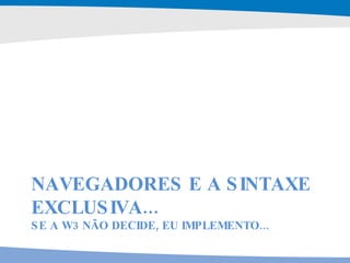 NAVEGADORES E A SINTAXE EXCLUSIVA... SE A W3 NÃO DECIDE, EU IMPLEMENTO... SE A W3C NÃO FAZ, EU FAÇO.. 