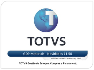 GDP Materiais - Novidades 11.50
Valéria Câmara – Dezembro / 2011
TOTVS Gestão de Estoque, Compras e Faturamento
 