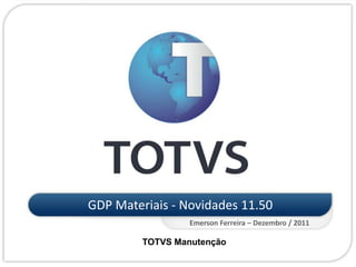 GDP Materiais - Novidades 11.50
                  Emerson Ferreira – Dezembro / 2011

         TOTVS Manutenção
 