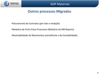 11
Outros processos Migrados
GDP Materiais
•Faturamento de Contratos (por lote e medição)
•Relatório de Ficha Física Financeira (Relatório do RM Reports)
•Rastreabilidade de Movimentos (semelhante a da Contabilidade)
 
