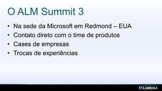 O ALM Summit 3
•   Na sede da Microsoft em Redmond – EUA
•   Contato direto com o time de produtos
•   Cases de empresas
•   Trocas de experiências
 