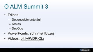 O ALM Summit 3
• Trilhas
  – Desenvolvimento ágil
  – Testes
  – DevOps
• PowerPoints: sdrv.ms/Tb5zuj
• Videos: bit.ly/WDRKSz
 