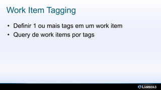 Work Item Tagging
• Definir 1 ou mais tags em um work item
• Query de work items por tags
 