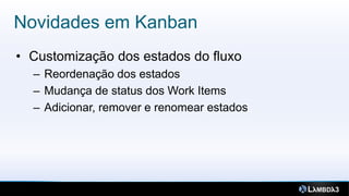 Novidades em Kanban
• Customização dos estados do fluxo
  – Reordenação dos estados
  – Mudança de status dos Work Items
  – Adicionar, remover e renomear estados
 