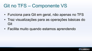 Git no TFS – Componente VS
• Funciona para Git em geral, não apenas no TFS
• Traz visualizações para as operações básicas do
  Git
• Facilita muito quando estamos aprendendo
 