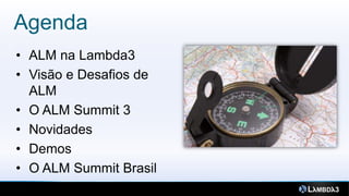 Agenda
4


    • ALM na Lambda3
    • Visão e Desafios de
      ALM
    • O ALM Summit 3
    • Novidades
    • Demos
    • O ALM Summit Brasil
 