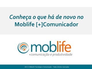 +comunicação e produtividade para a sua empresa




          Conheça o que há de novo no
            Moblife [+]Comunicador



                                        +comunicação e produtividade


                                 2012    MobLife Tecnologia e Comunicação – Todos direitos reservados
 