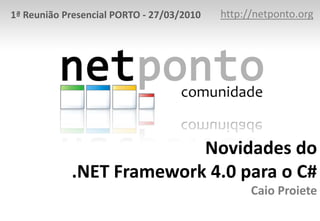 http://netponto.org 1ª Reunião Presencial PORTO - 27/03/2010 Novidades do .NET Framework 4.0 para o C#Caio Proiete 