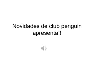 Novidades de clubpenguinapresenta!! 