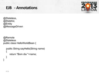 EJB - Annotations
# 16
@Stateless,
@Stateful,
@Entity
@MessageDriven
@Remote
@Stateless
public class HelloWorldBean {
public String sayHello(String name)
{
return "Bom dia "+name;
}
}
 