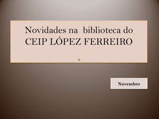 Novidades na biblioteca do
CEIP LÓPEZ FERREIRO

Novembro

 