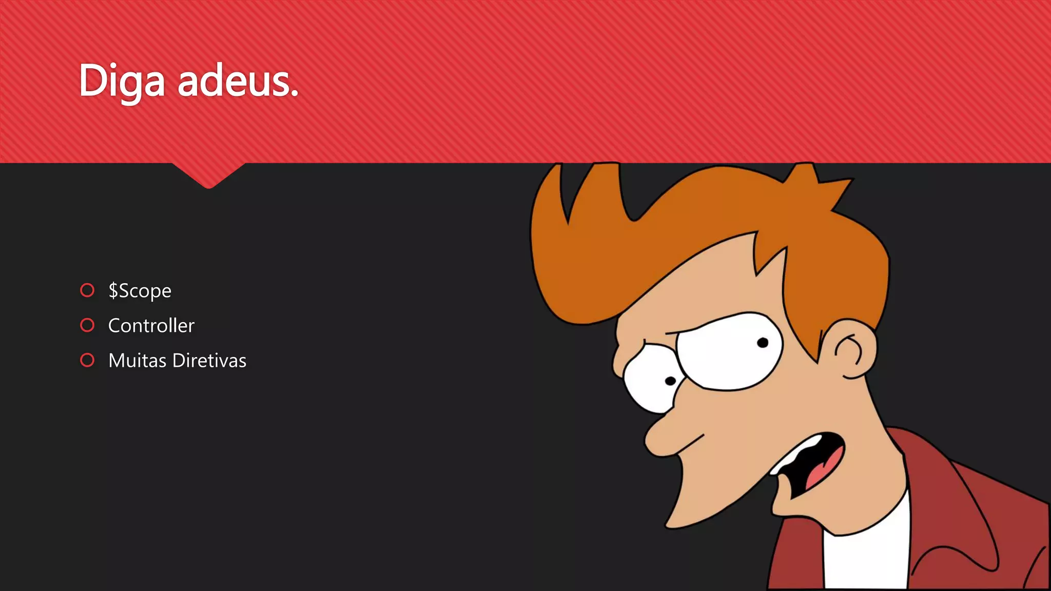 Diga adeus.
$Scope
Controller
Muitas Diretivas