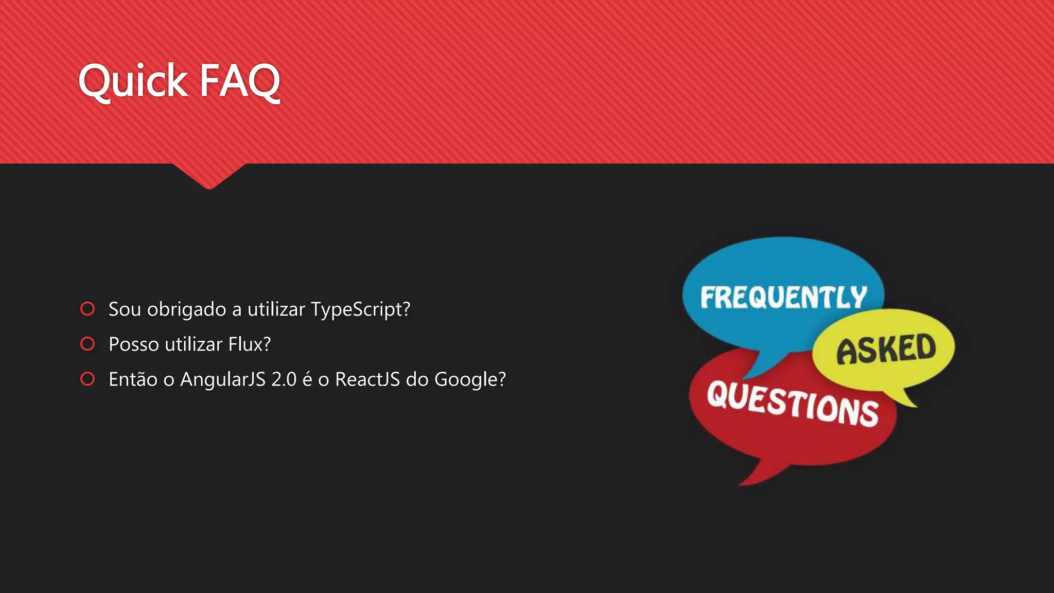 Quick FAQ
Sou obrigado a utilizar TypeScript?
Posso utilizar Flux?
Então o AngularJS 2.0 é o ReactJS do Google?