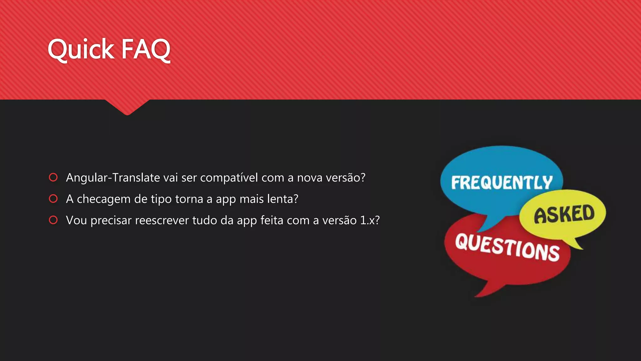 Quick FAQ
Angular-Translate vai ser compatível com a nova versão?
A checagem de tipo torna a app mais lenta?
Vou precisar reescrever tudo da app feita com a versão 1.x?