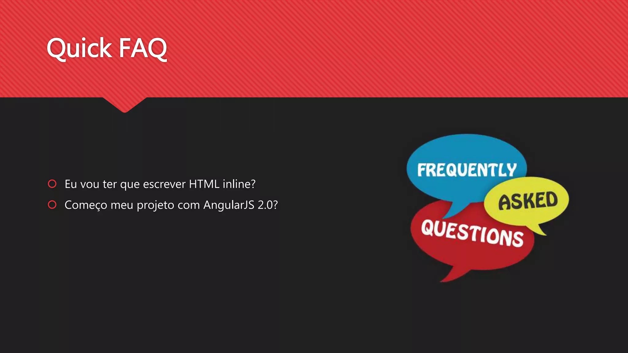 Quick FAQ
Eu vou ter que escrever HTML inline?
Começo meu projeto com AngularJS 2.0?