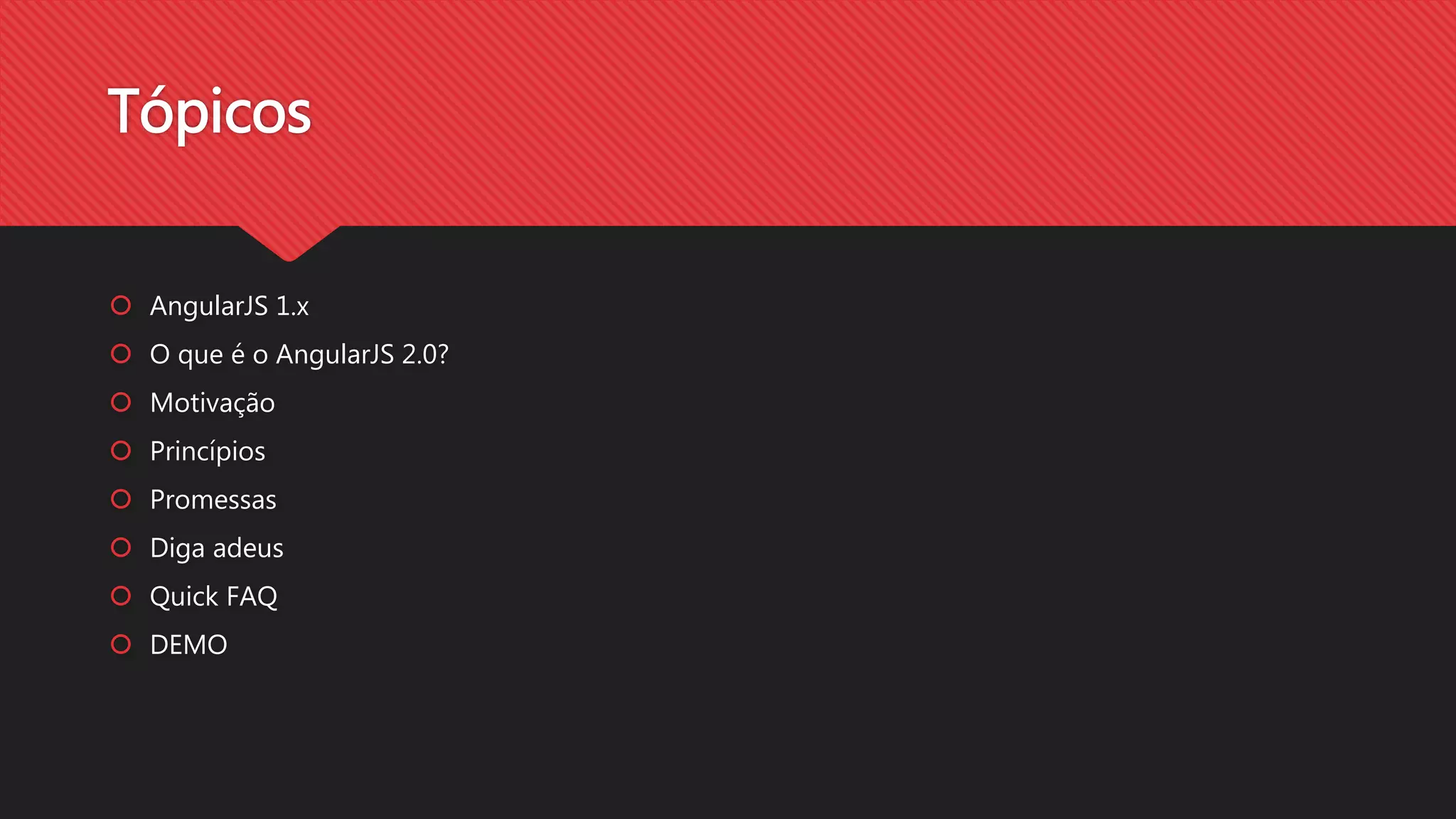Tópicos
AngularJS 1.x
O que é o AngularJS 2.0?
Motivação
Princípios
Promessas
Diga adeus
Quick FAQ
DEMO