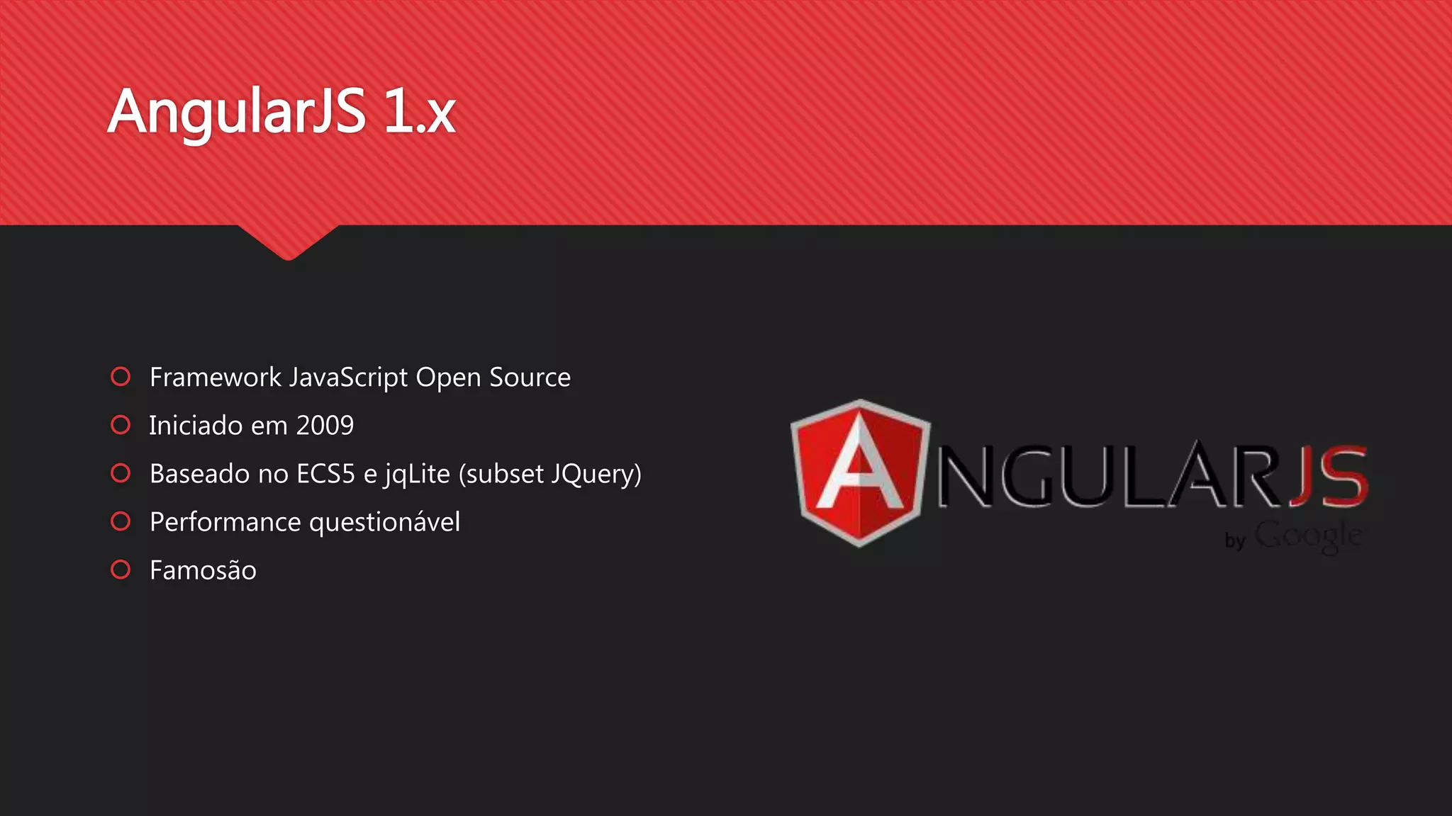 AngularJS 1.x
Framework JavaScript Open Source
Iniciado em 2009
Baseado no ECS5 e jqLite (subset JQuery)
Performance questionável
Famosão