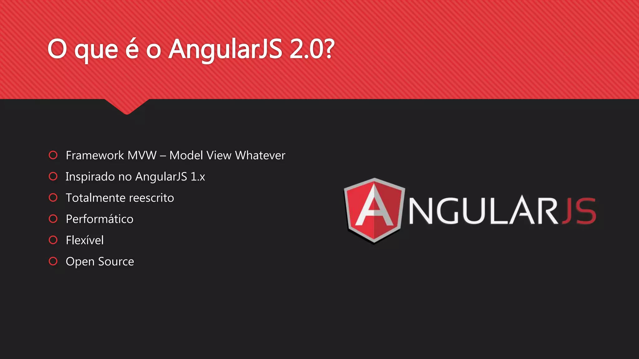 O que é o AngularJS 2.0?
Framework MVW – Model View Whatever
Inspirado no AngularJS 1.x
Totalmente reescrito
Performático
Flexível
Open Source