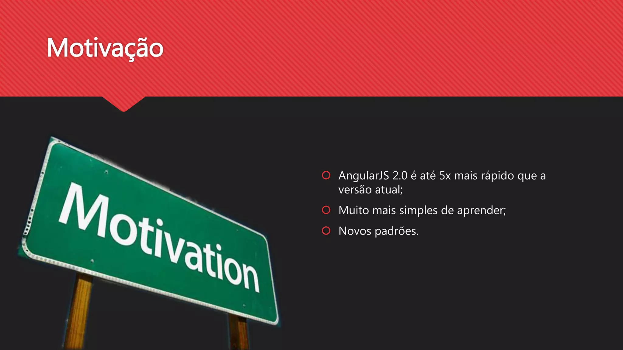Motivação
AngularJS 2.0 é até 5x mais rápido que a
versão atual;
Muito mais simples de aprender;
Novos padrões.