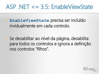 ASP .NET <= 3.5: EnableViewState

• EnableViewState precisa ser incluído
  invidualmente em cada controlo.

• Se desabilitar ao nível da página, desabilita
  para todos os controlos e ignora a definição
  nos controlos “filhos”.
 
