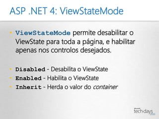 ASP .NET 4: ViewStateMode

• ViewStateMode permite desabilitar o
  ViewState para toda a página, e habilitar
  apenas nos controlos desejados.

• Disabled - Desabilita o ViewState
• Enabled - Habilita o ViewState
• Inherit - Herda o valor do container
 