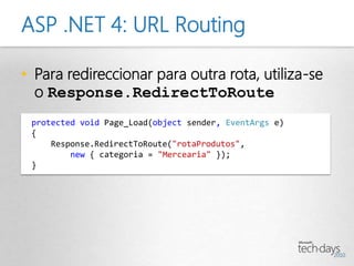 ASP .NET 4: URL Routing

• Para redireccionar para outra rota, utiliza-se
  o Response.RedirectToRoute
 protected void Page_Load(object sender, EventArgs e)
 {
     Response.RedirectToRoute("rotaProdutos",
         new { categoria = "Mercearia" });
 }
 