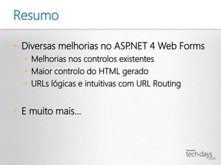Resumo

• Diversas melhorias no ASP.NET 4 Web Forms
  • Melhorias nos controlos existentes
  • Maior controlo do HTML gerado
  • URLs lógicas e intuitivas com URL Routing


• E muito mais...
 