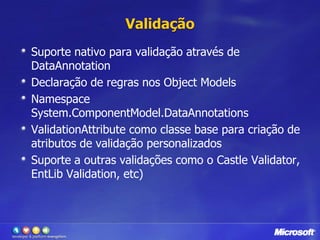 ValidaçãoSuporte nativo para validação através de DataAnnotationDeclaração de regras nos ObjectModelsNamespace System.ComponentModel.DataAnnotationsValidationAttribute como classe base para criação de atributos de validação personalizadosSuporte a outras validações como o CastleValidator, EntLibValidation, etc)