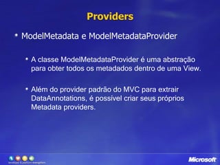 ProvidersModelMetadata e ModelMetadataProviderA classe ModelMetadataProvider é uma abstração para obter todos os metadados dentro de uma View. Além do provider padrão do MVC para extrair DataAnnotations, é possível criar seus próprios Metadataproviders.