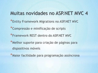 Muitas novidades no ASP.NET MVC 4
*Entity Framework Migrations no ASP.NET MVC
*Compressão e minificação de scripts
*Framework REST dentro do ASP.NET MVC
*Melhor suporte para criação de páginas para
 dispositivos móveis

*Maior facilidade para programação assíncrona
 