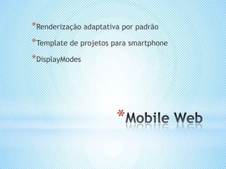 *Renderização adaptativa por padrão
*Template de projetos para smartphone
*DisplayModes




                       *
 
