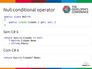 Globalcode – Open4education
Null-conditional operator
Sem C# 6
Com C# 6
return bairro.Cidade?.Nome;
return bairro.Cidade != null
? bairro.Cidade.Nome
: string.Empty;
public class Bairro
{
public Cidade Cidade { get; set; }
}
 