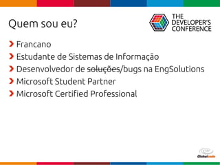 Globalcode – Open4education
Quem sou eu?
Francano
Estudante de Sistemas de Informação
Desenvolvedor de soluções/bugs na EngSolutions
Microsoft Student Partner
Microsoft Certified Professional
 