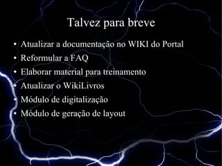 Talvez para breve
●   Atualizar a documentação no WIKI do Portal
●   Reformular a FAQ
●   Elaborar material para treinamento
●   Atualizar o WikiLivros
●   Módulo de digitalização
●   Módulo de geração de layout
 