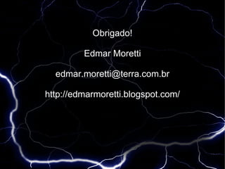 Obrigado!

         Edmar Moretti

  edmar.moretti@terra.com.br

http://edmarmoretti.blogspot.com/
 