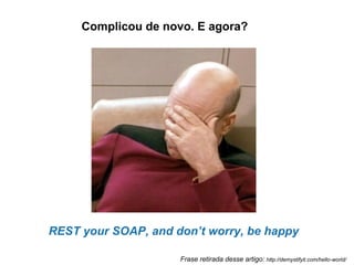 Complicou de novo. E agora?




REST your SOAP, and don’t worry, be happy

                     Frase retirada desse artigo: http://demystifyit.com/hello-world/
 