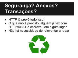 Segurança? Anexos?
Transações?
● HTTP já prevê tudo isso!
● O que não é previsto, alguém já fez com
  HTTP/REST e escreveu em algum lugar
● Não há necessidade de reinventar a roda
 