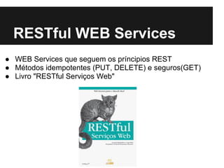 RESTful WEB Services
● WEB Services que seguem os príncipios REST
● Métodos idempotentes (PUT, DELETE) e seguros(GET)
● Livro "RESTful Serviços Web"
 