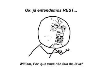 Ok, já entendemos REST...




William, Por que você não fala de Java?
 