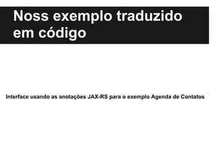 Nosso exemplo traduzido
  em código



Interface usando as anotações JAX-RS para o exemplo Agenda de Contatos
 