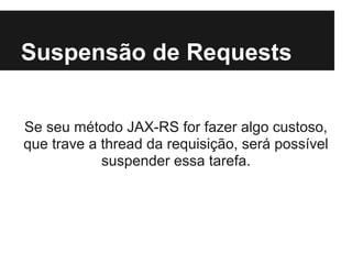 Suspensão de Requests


Se seu método JAX-RS for fazer algo custoso,
que trave a thread da requisição, será possível
            suspender essa tarefa.
 