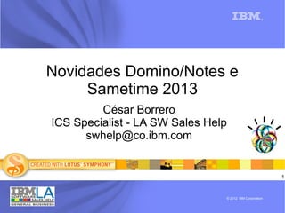 1
®
© 2012 IBM Corporation
Novidades Domino/Notes e
Sametime 2013
César Borrero
ICS Specialist - LA SW Sales Help
swhelp@co.ibm.com
 