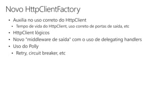 Novo HttpClientFactory
• Auxilia no uso correto do HttpClient
• Tempo de vida do HttpClient, uso correto de portas de saída, etc
• HttpClient lógicos
• Novo “middleware de saída” com o uso de delegating handlers
• Uso do Polly
• Retry, circuit breaker, etc
 