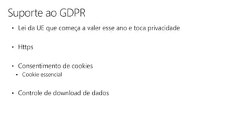 Suporte ao GDPR
• Lei da UE que começa a valer esse ano e toca privacidade
• Https
• Consentimento de cookies
• Cookie essencial
• Controle de download de dados
 