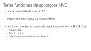 Testes funcionais de aplicações MVC
• Já era possível desde a versão 1.0
• Pacote Microsoft.AspNetCore.Mvc.Testing
• Auxilia em problemas comuns de testes funcionais com ASP.NET Core
• Arquivo .deps
• Raiz do projeto
• Cria WebApplicationTestFixture<TStartup>
 