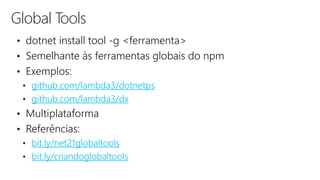 Global Tools
• dotnet install tool -g <ferramenta>
• Semelhante às ferramentas globais do npm
• Exemplos:
• github.com/lambda3/dotnetps
• github.com/lambda3/dx
• Multiplataforma
• Referências:
• bit.ly/net21globaltools
• bit.ly/criandoglobaltools
 