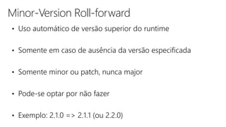 Minor-Version Roll-forward
• Uso automático de versão superior do runtime
• Somente em caso de ausência da versão especificada
• Somente minor ou patch, nunca major
• Pode-se optar por não fazer
• Exemplo: 2.1.0 => 2.1.1 (ou 2.2.0)
 