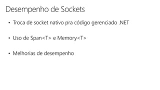 Desempenho de Sockets
• Troca de socket nativo pra código gerenciado .NET
• Uso de Span<T> e Memory<T>
• Melhorias de desempenho
 