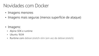 Novidades com Docker
• Imagens menores
• Imagens mais seguras (menos superfície de ataque)
• Imagens:
• Alpine SDK e runtime
• Ubuntu 18.04
• Runtime com
 
